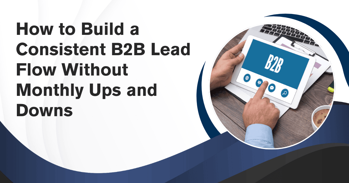 How to Build a Consistent B2B Lead Flow Without Monthly Ups and Downs