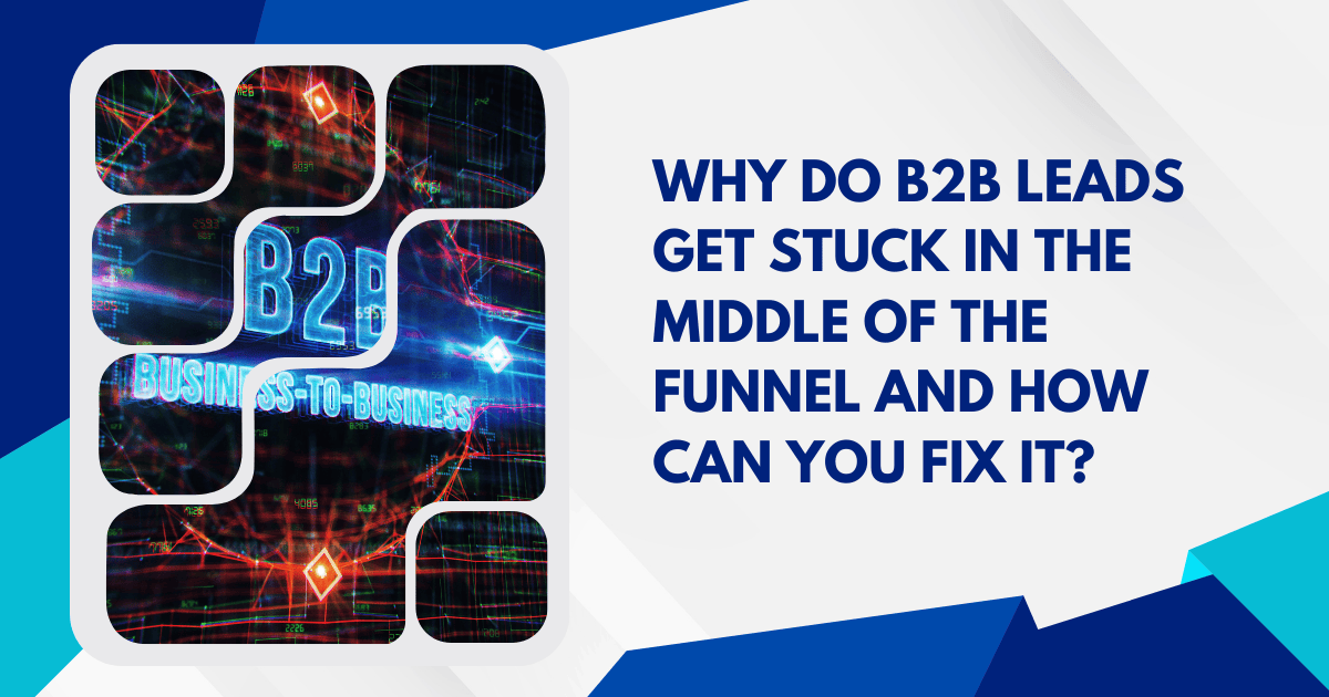 Why Do B2B Leads Get Stuck in the Middle of the Funnel and How Can You Fix It?