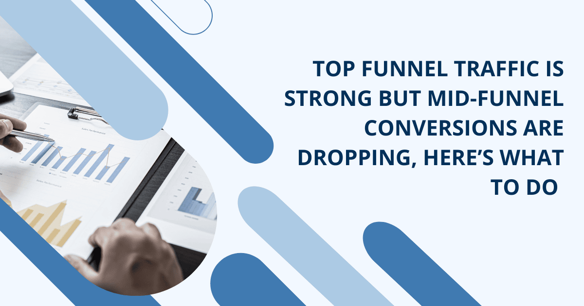 Top Funnel Traffic Is Strong but Mid-Funnel Conversions Are Dropping, Here’s What to Do
